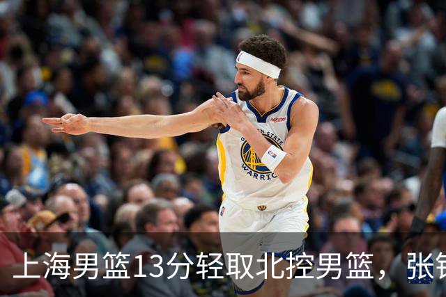 上海男篮13分轻取北控男篮，张镇麟砍下28+4，麦基6中6砍17+6，廖三宁空砍34分，拉塞尔因伤缺席