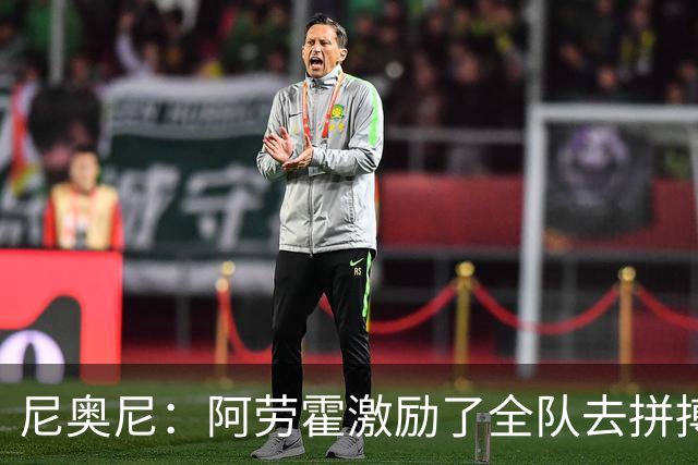 尼奥尼：阿劳霍激励了全队去拼搏；我会珍惜上场的每一分钟