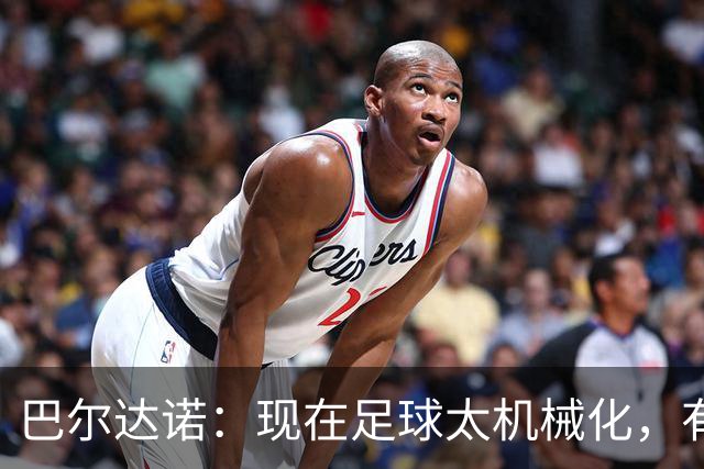 巴尔达诺：现在足球太机械化，有马拉多纳或梅西的比赛更好看