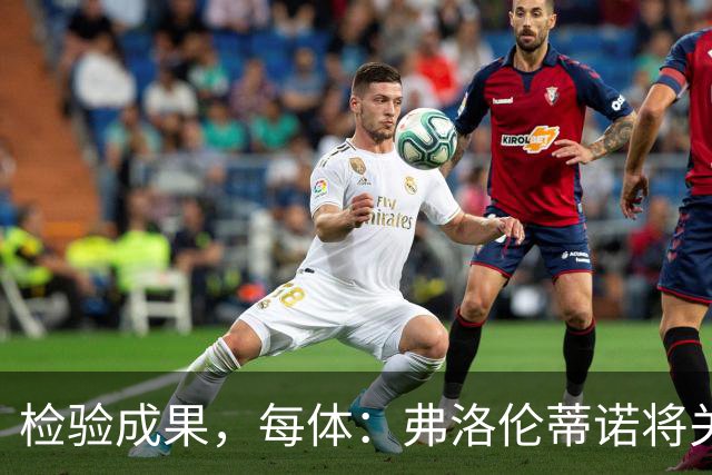 检验成果，每体：弗洛伦蒂诺将关注穆里尼奥国家德比表现