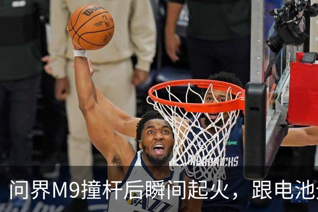 问界M9撞杆后瞬间起火，跟电池无关？